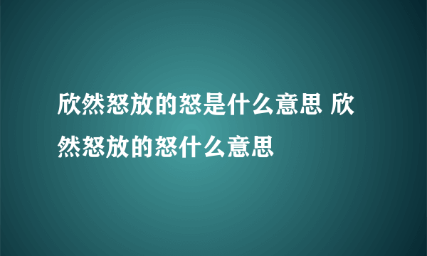 欣然怒放的怒是什么意思 欣然怒放的怒什么意思