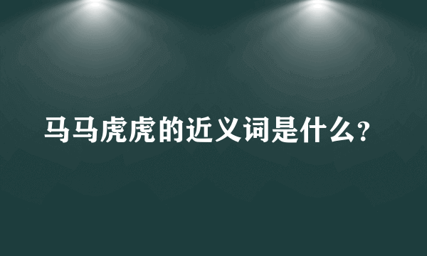 马马虎虎的近义词是什么？