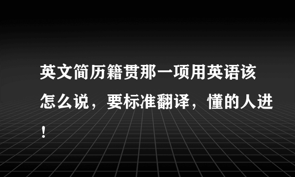 英文简历籍贯那一项用英语该怎么说，要标准翻译，懂的人进！