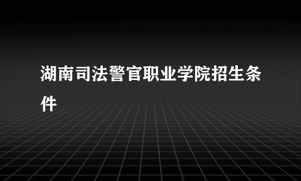 湖南司法警官职业学院招生条件