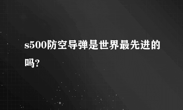 s500防空导弹是世界最先进的吗?