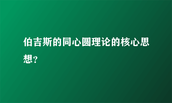 伯吉斯的同心圆理论的核心思想？