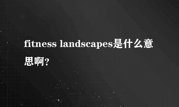 fitness landscapes是什么意思啊？