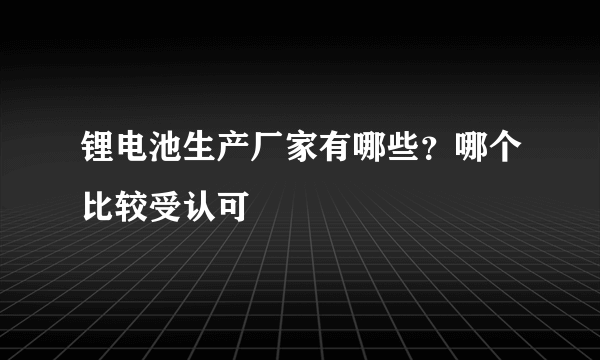 锂电池生产厂家有哪些？哪个比较受认可