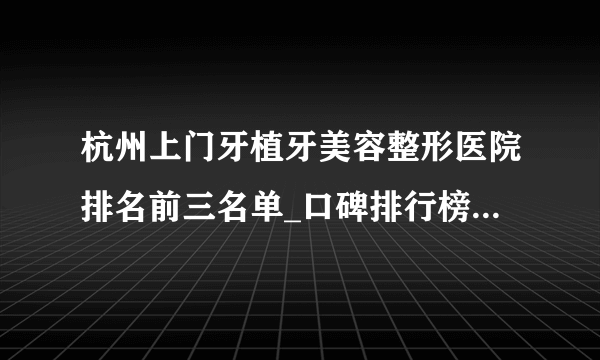 杭州上门牙植牙美容整形医院排名前三名单_口碑排行榜点击一览