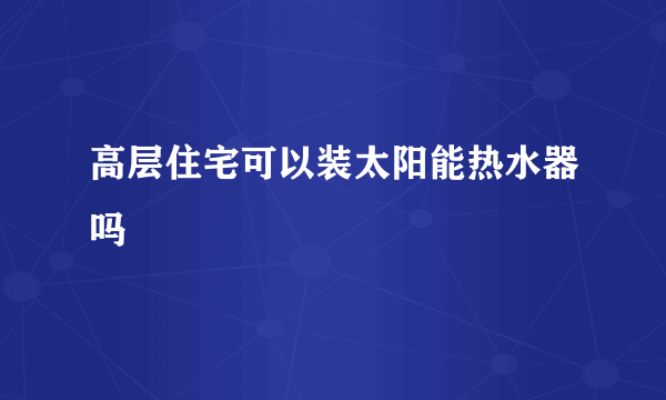 高层住宅可以装太阳能热水器吗