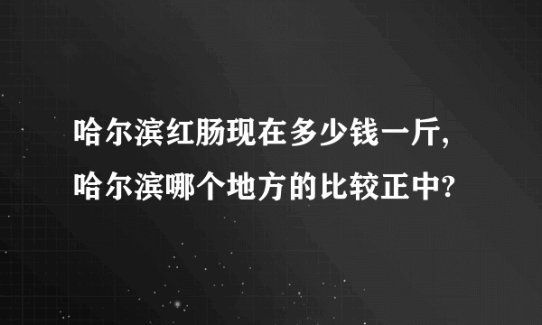 哈尔滨红肠现在多少钱一斤,哈尔滨哪个地方的比较正中?