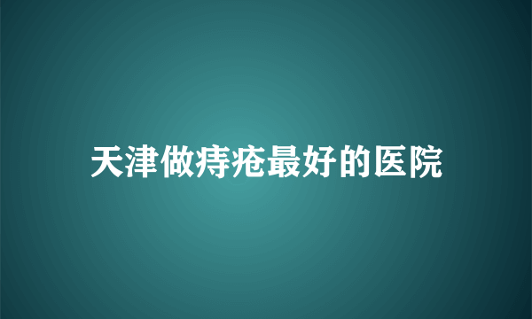 天津做痔疮最好的医院