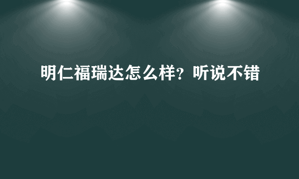 明仁福瑞达怎么样？听说不错