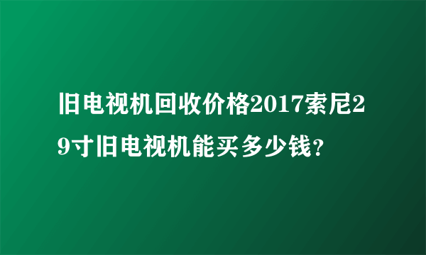 旧电视机回收价格2017索尼29寸旧电视机能买多少钱？