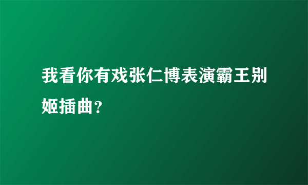 我看你有戏张仁博表演霸王别姬插曲？