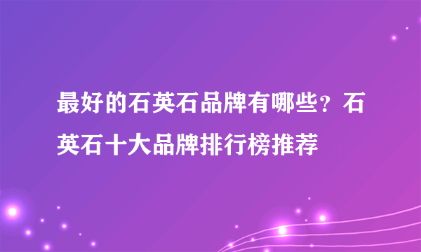 最好的石英石品牌有哪些？石英石十大品牌排行榜推荐