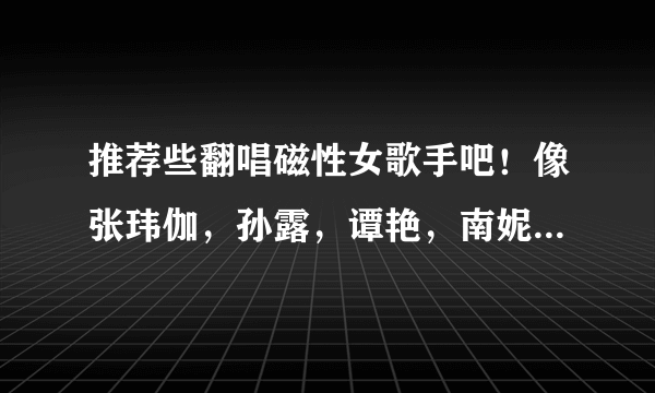 推荐些翻唱磁性女歌手吧！像张玮伽，孙露，谭艳，南妮这种类型的！