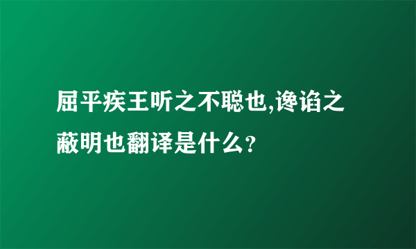 屈平疾王听之不聪也,谗谄之蔽明也翻译是什么？