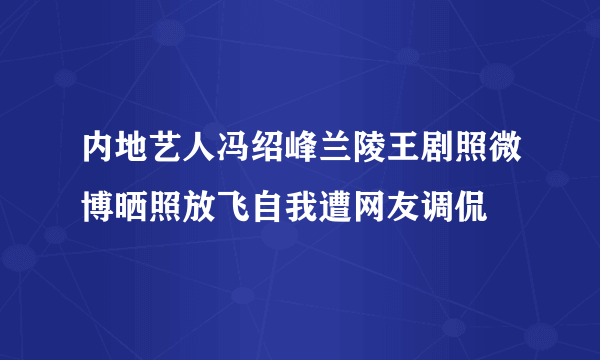 内地艺人冯绍峰兰陵王剧照微博晒照放飞自我遭网友调侃