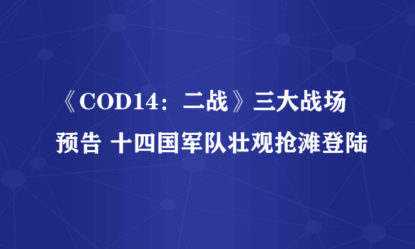 《COD14：二战》三大战场预告 十四国军队壮观抢滩登陆