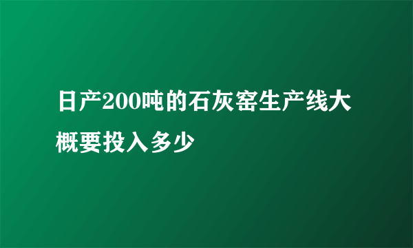 日产200吨的石灰窑生产线大概要投入多少