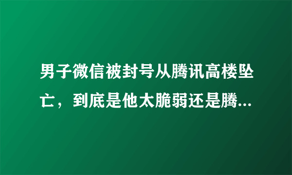 男子微信被封号从腾讯高楼坠亡，到底是他太脆弱还是腾讯不人道？