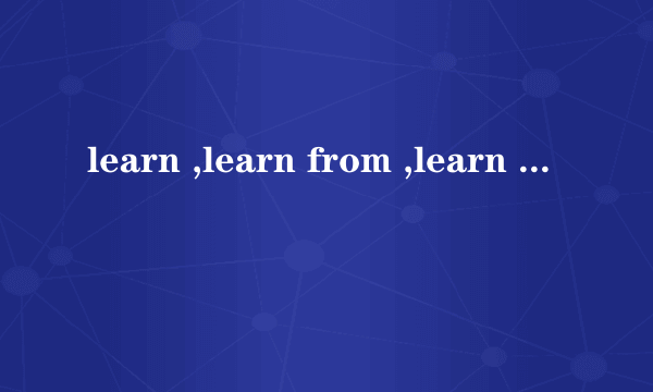 learn ,learn from ,learn about ,learn of的区别．