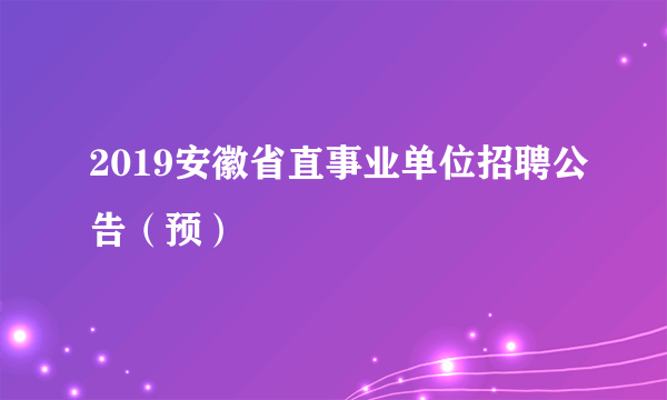 2019安徽省直事业单位招聘公告（预）