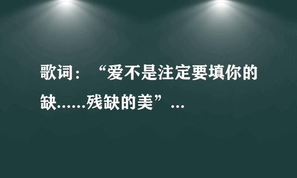 歌词：“爱不是注定要填你的缺......残缺的美”是哪首歌？