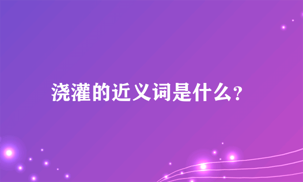 浇灌的近义词是什么？