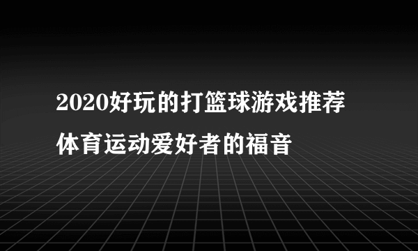 2020好玩的打篮球游戏推荐 体育运动爱好者的福音