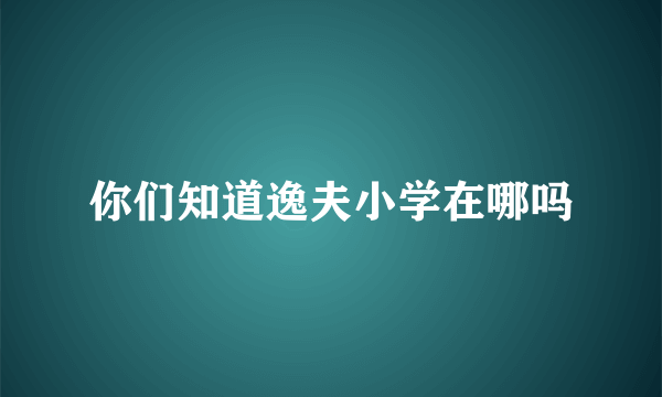 你们知道逸夫小学在哪吗