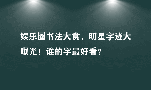 娱乐圈书法大赏，明星字迹大曝光！谁的字最好看？