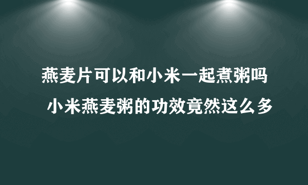 燕麦片可以和小米一起煮粥吗 小米燕麦粥的功效竟然这么多