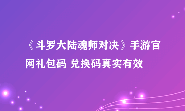 《斗罗大陆魂师对决》手游官网礼包码 兑换码真实有效