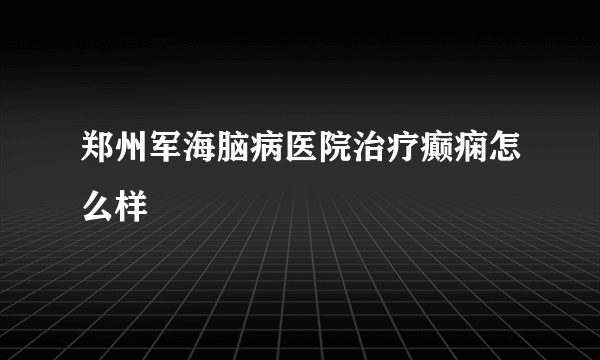 郑州军海脑病医院治疗癫痫怎么样