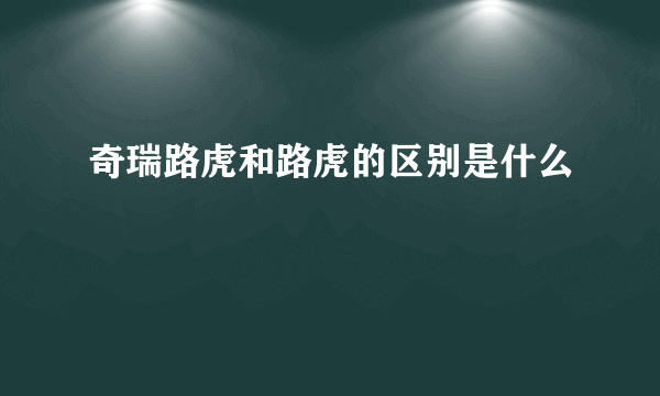 奇瑞路虎和路虎的区别是什么