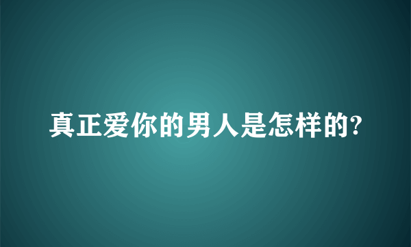 真正爱你的男人是怎样的?