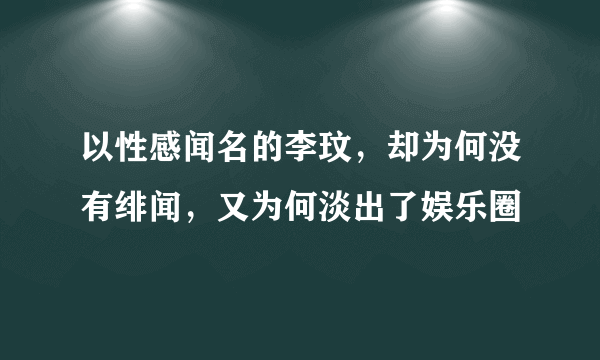 以性感闻名的李玟，却为何没有绯闻，又为何淡出了娱乐圈