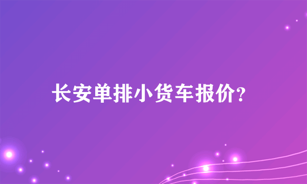 长安单排小货车报价？