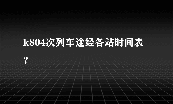 k804次列车途经各站时间表？