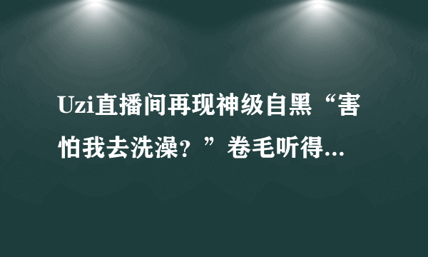 Uzi直播间再现神级自黑“害怕我去洗澡？”卷毛听得都一阵无语！你怎么看？