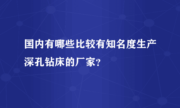 国内有哪些比较有知名度生产深孔钻床的厂家？