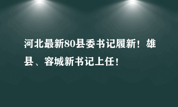 河北最新80县委书记履新！雄县、容城新书记上任！