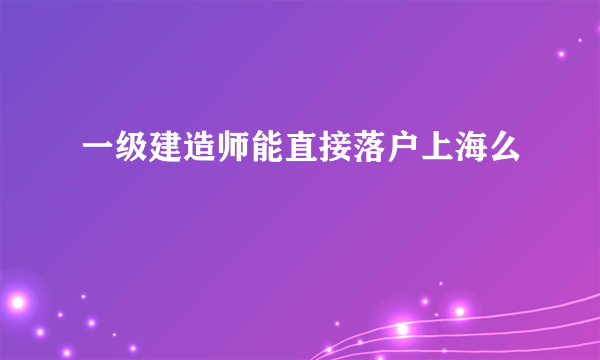 一级建造师能直接落户上海么