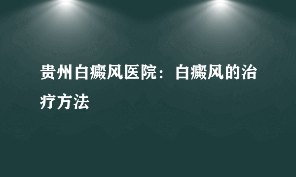 贵州白癜风医院：白癜风的治疗方法