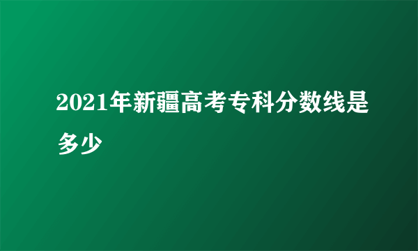 2021年新疆高考专科分数线是多少