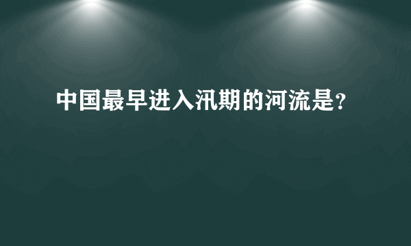 中国最早进入汛期的河流是？