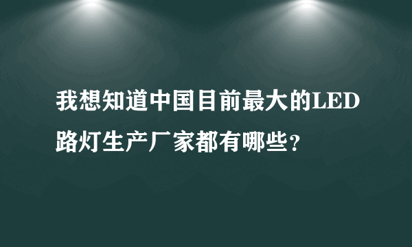 我想知道中国目前最大的LED路灯生产厂家都有哪些？