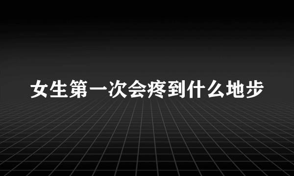 女生第一次会疼到什么地步