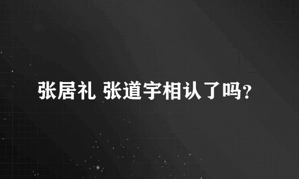 张居礼 张道宇相认了吗？