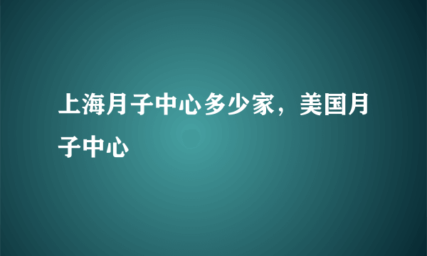 上海月子中心多少家，美国月子中心