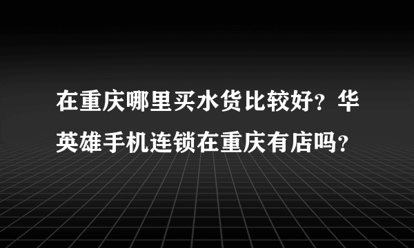 在重庆哪里买水货比较好？华英雄手机连锁在重庆有店吗？