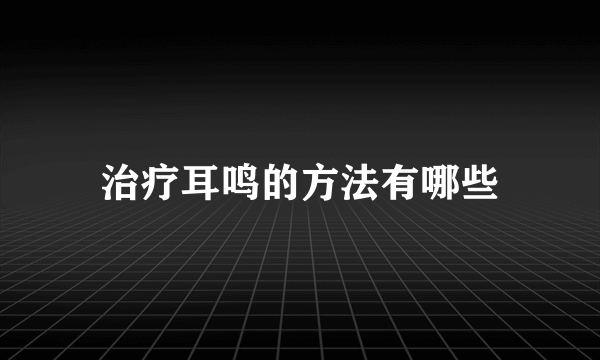 治疗耳鸣的方法有哪些